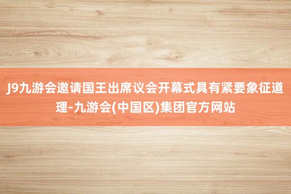J9九游会邀请国王出席议会开幕式具有紧要象征道理-九游会(中国区)集团官方网站