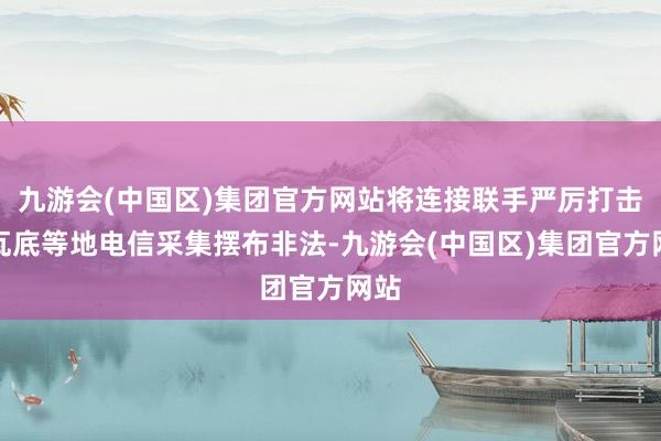 九游会(中国区)集团官方网站将连接联手严厉打击妙瓦底等地电信采集摆布非法-九游会(中国区)集团官方网站