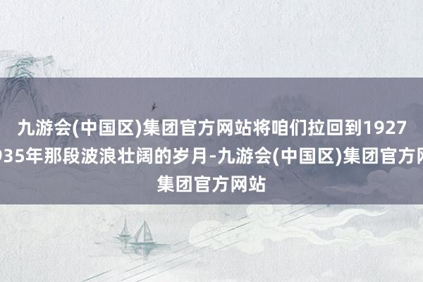 九游会(中国区)集团官方网站将咱们拉回到1927-1935年那段波浪壮阔的岁月-九游会(中国区)集团官方网站