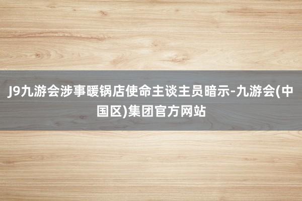 J9九游会涉事暖锅店使命主谈主员暗示-九游会(中国区)集团官方网站