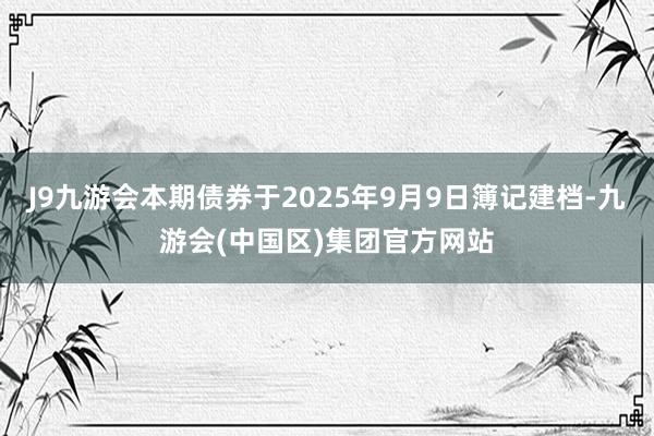 J9九游会本期债券于2025年9月9日簿记建档-九游会(中国区)集团官方网站