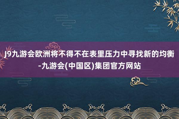 J9九游会欧洲将不得不在表里压力中寻找新的均衡-九游会(中国区)集团官方网站