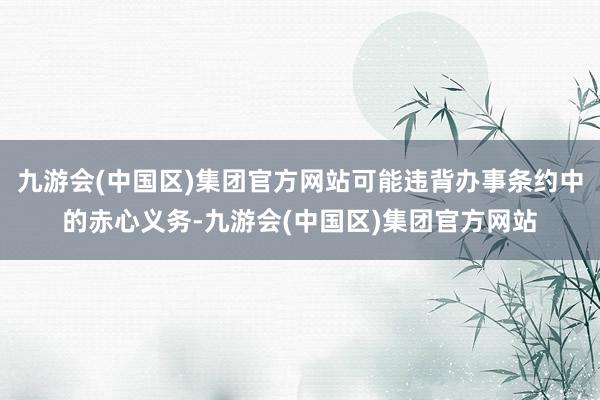 九游会(中国区)集团官方网站可能违背办事条约中的赤心义务-九游会(中国区)集团官方网站
