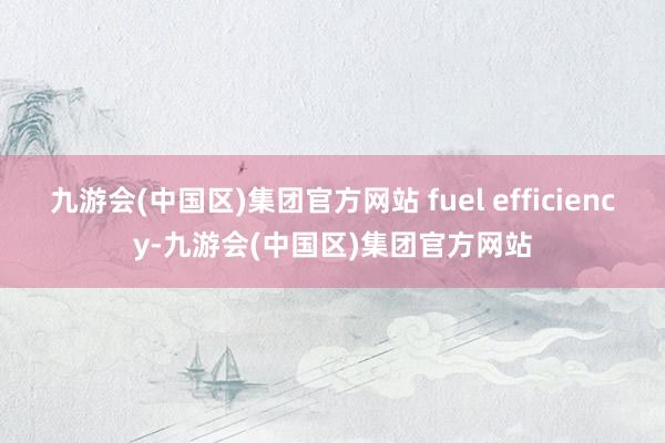 九游会(中国区)集团官方网站 fuel efficiency-九游会(中国区)集团官方网站