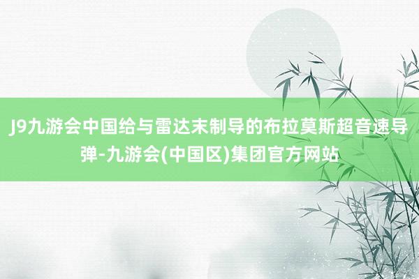 J9九游会中国给与雷达末制导的布拉莫斯超音速导弹-九游会(中国区)集团官方网站