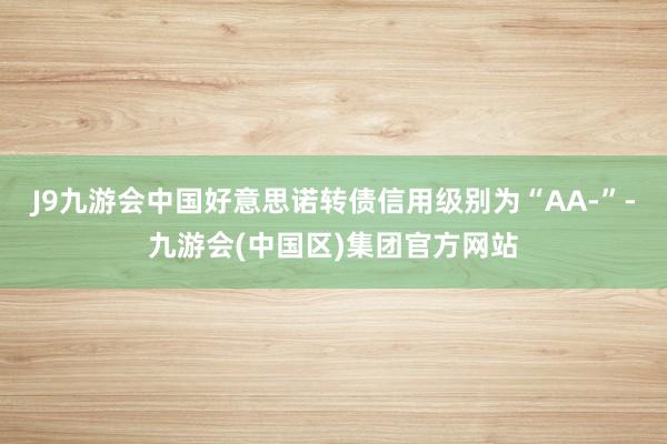 J9九游会中国好意思诺转债信用级别为“AA-”-九游会(中国区)集团官方网站