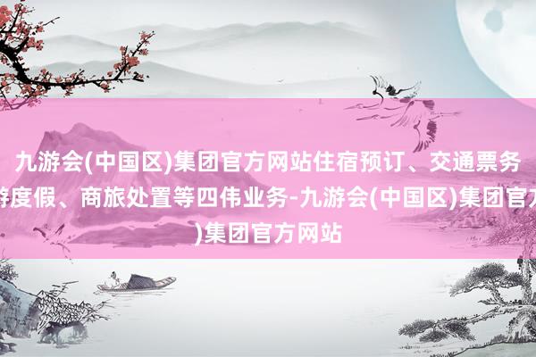 九游会(中国区)集团官方网站住宿预订、交通票务、旅游度假、商旅处置等四伟业务-九游会(中国区)集团官方网站
