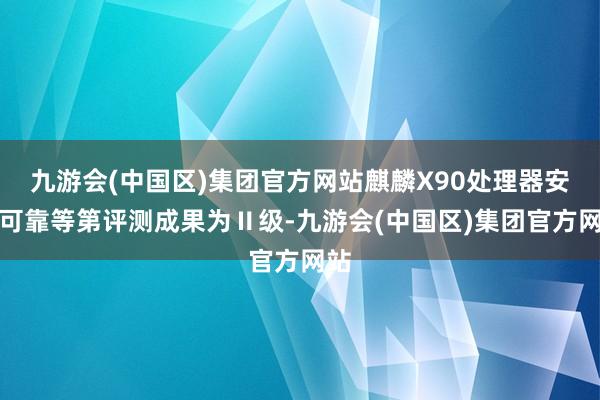 九游会(中国区)集团官方网站麒麟X90处理器安全可靠等第评测成果为Ⅱ级-九游会(中国区)集团官方网站