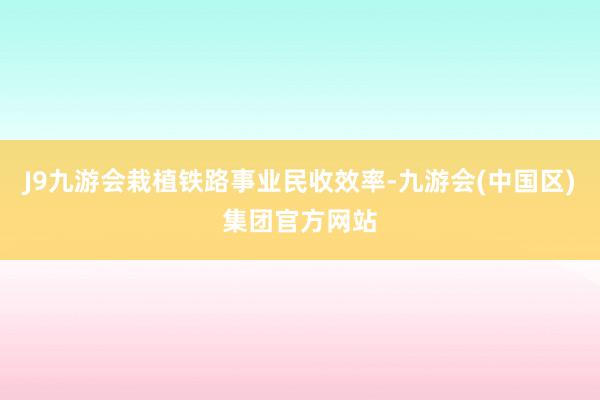 J9九游会栽植铁路事业民收效率-九游会(中国区)集团官方网站
