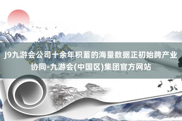J9九游会公司十余年积蓄的海量数据正初始跨产业协同-九游会(中国区)集团官方网站