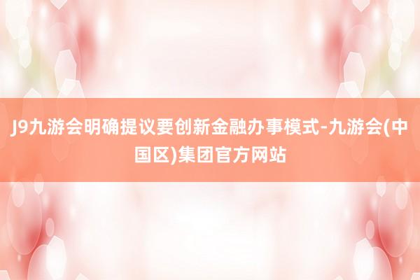 J9九游会明确提议要创新金融办事模式-九游会(中国区)集团官方网站